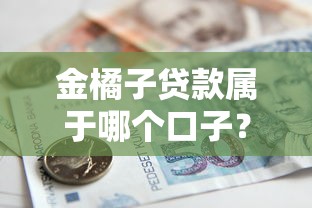 金橘子贷款属于哪个口子？平台属性+申请条件+避坑指南
