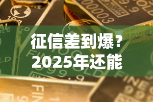 征信差到爆？2025年还能这样搞定贷款！