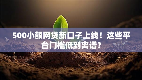 500小额网贷新口子上线！这些平台门槛低到离谱？