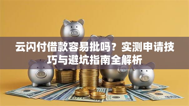 云闪付借款容易批吗？实测申请技巧与避坑指南全解析