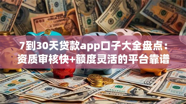 7到30天贷款app口子大全盘点：资质审核快+额度灵活的平台靠谱推荐