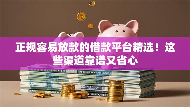 正规容易放款的借款平台精选！这些渠道靠谱又省心