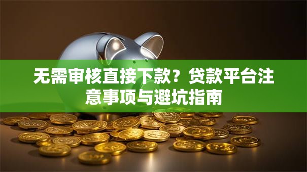 无需审核直接下款？贷款平台注意事项与避坑指南