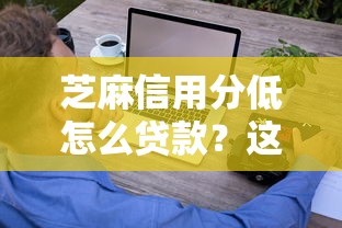 芝麻信用分低怎么贷款？这些技巧帮你轻松搞定！