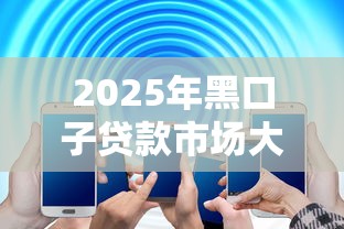 2025年黑口子贷款市场大洗牌？揭秘新变革三大信号！