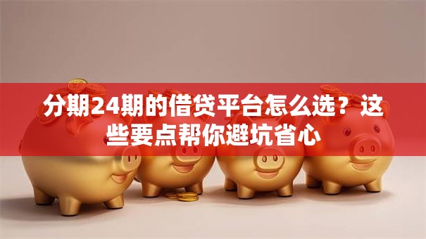 分期24期的借贷平台怎么选？这些要点帮你避坑省心