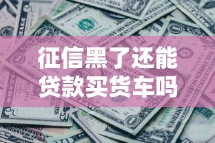 征信黑了还能贷款买货车吗？关键问题全解析