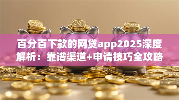 百分百下款的网贷app2025深度解析：靠谱渠道+申请技巧全攻略