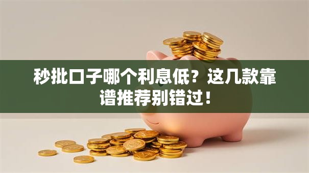 秒批口子哪个利息低？这几款靠谱推荐别错过！