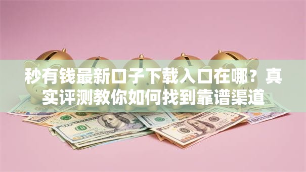 秒有钱最新口子下载入口在哪？真实评测教你如何找到靠谱渠道