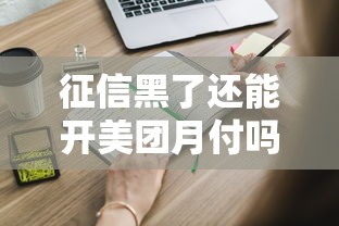 征信黑了还能开美团月付吗？这些评估要点必须知道