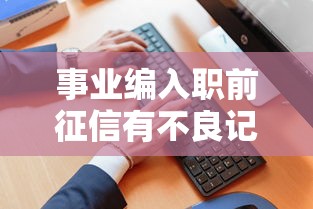事业编入职前征信有不良记录怎么办？解析征信花了是否影响铁饭碗