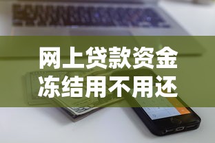 网上贷款资金冻结用不用还？资金冻结真相与应对指南