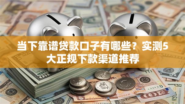 当下靠谱贷款口子有哪些？实测5大正规下款渠道推荐