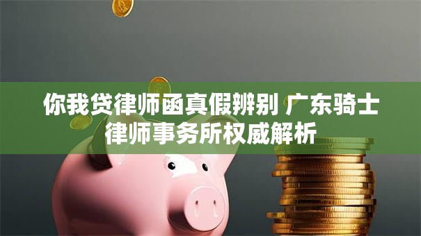 你我贷律师函真假辨别 广东骑士律师事务所权威解析