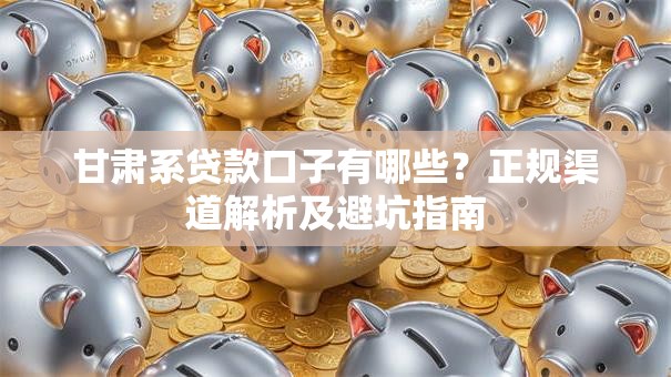 甘肃系贷款口子有哪些？正规渠道解析及避坑指南