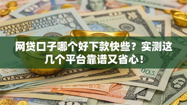 网贷口子哪个好下款快些？实测这几个平台靠谱又省心！