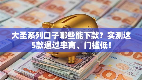 大圣系列口子哪些能下款？实测这5款通过率高、门槛低！