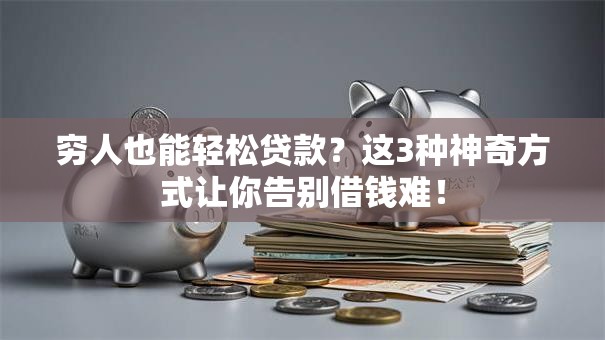 穷人也能轻松贷款？这3种神奇方式让你告别借钱难！