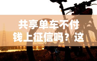 共享单车不付钱上征信吗？这些信用规则你必须懂