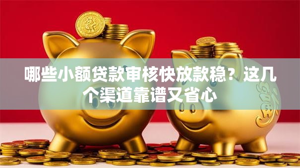 哪些小额贷款审核快放款稳？这几个渠道靠谱又省心