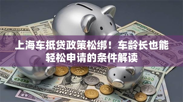 上海车抵贷政策松绑！车龄长也能轻松申请的条件解读