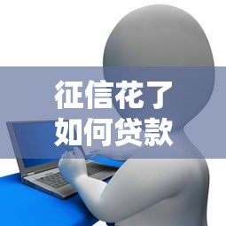 征信花了如何贷款？手把手教你避开雷区成功下款