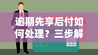 逾期先享后付如何处理？三步解决债务难题的正确姿势