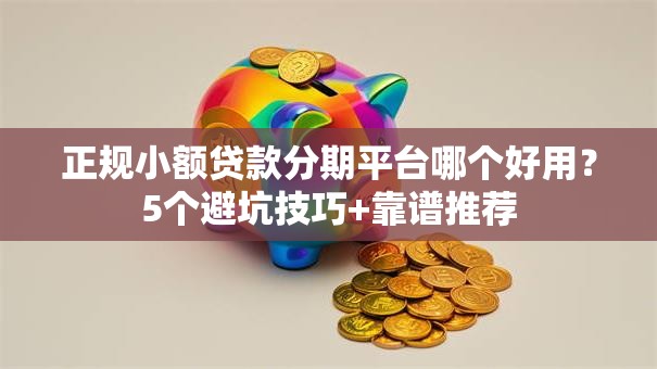 正规小额贷款分期平台哪个好用？5个避坑技巧+靠谱推荐