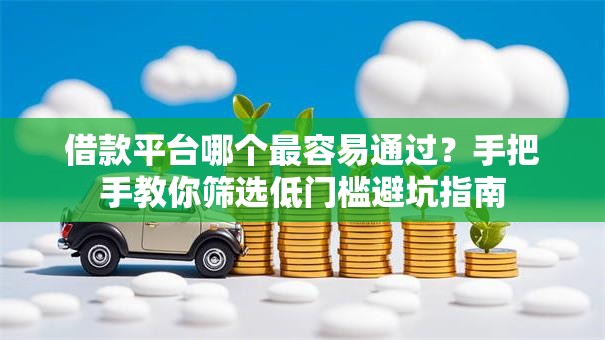 借款平台哪个最容易通过？手把手教你筛选低门槛避坑指南