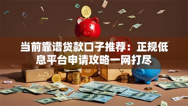 当前靠谱贷款口子推荐：正规低息平台申请攻略一网打尽