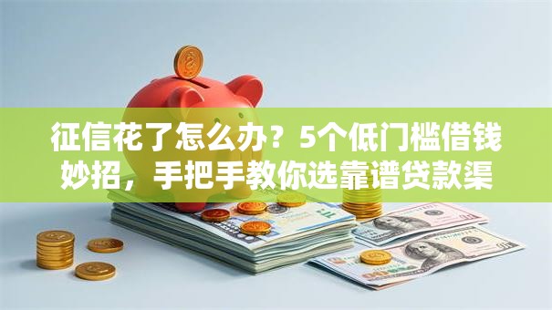 征信花了怎么办？5个低门槛借钱妙招，手把手教你选靠谱贷款渠道