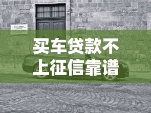 买车贷款不上征信靠谱吗？详解不影响信用的购车方案
