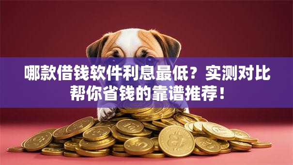 哪款借钱软件利息最低？实测对比帮你省钱的靠谱推荐！