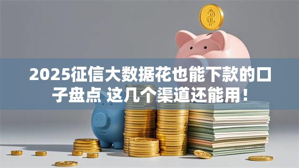2025征信大数据花也能下款的口子盘点 这几个渠道还能用！