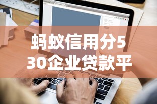 蚂蚁信用分530企业贷款平台推荐及避坑指南