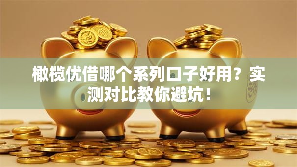 橄榄优借哪个系列口子好用？实测对比教你避坑！