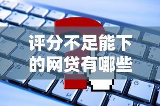 评分不足能下的网贷有哪些？试试这些技巧轻松申请