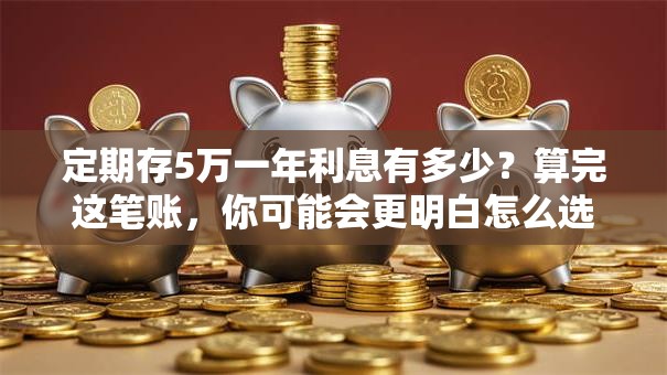 定期存5万一年利息有多少？算完这笔账，你可能会更明白怎么选！