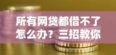 所有网贷都借不了怎么办？三招教你解决资金难题！