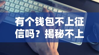 有个钱包不上征信吗？揭秘不上征信的贷款平台是否靠谱
