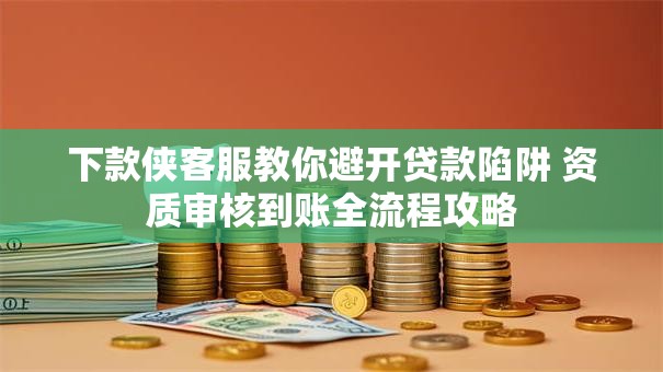 下款侠客服教你避开贷款陷阱 资质审核到账全流程攻略