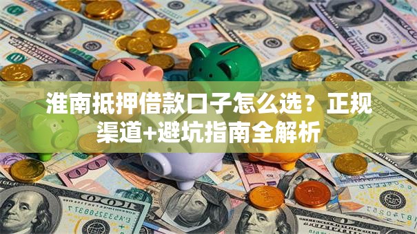 淮南抵押借款口子怎么选？正规渠道+避坑指南全解析