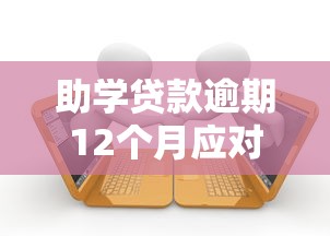 助学贷款逾期12个月应对指南：后果解析与补救方案