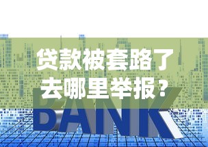 贷款被套路了去哪里举报？这些渠道帮你维权避坑