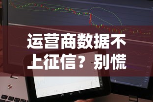 运营商数据不上征信？别慌！贷款难题这样破解更靠谱