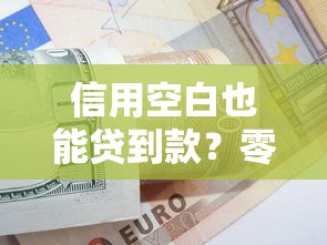 信用空白也能贷到款？零资产如何快速筹2万实战攻略
