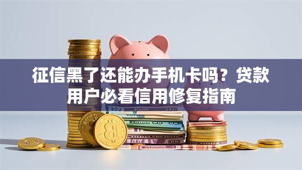 征信黑了还能办手机卡吗？贷款用户必看信用修复指南