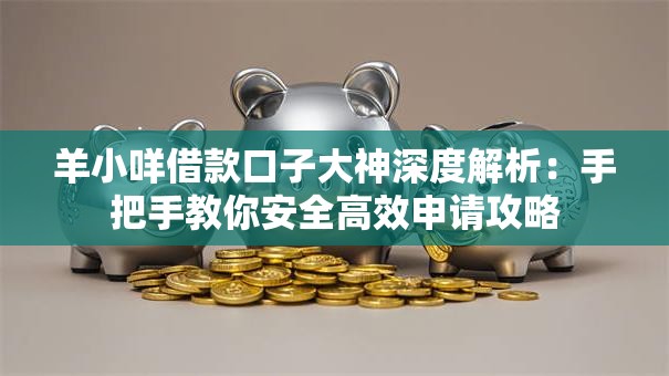 羊小咩借款口子大神深度解析：手把手教你安全高效申请攻略