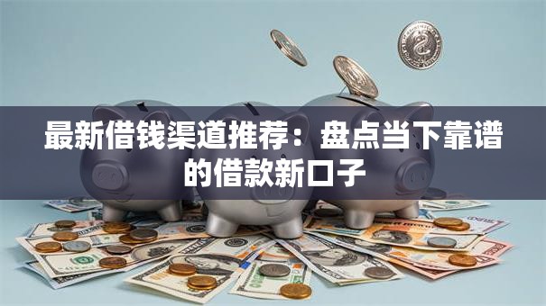 最新借钱渠道推荐：盘点当下靠谱的借款新口子